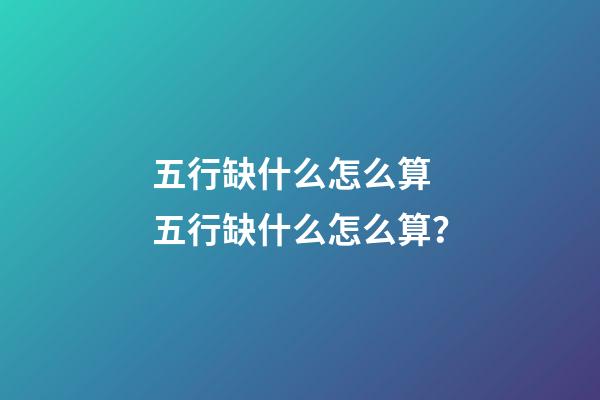 五行缺什么怎么算 五行缺什么怎么算？